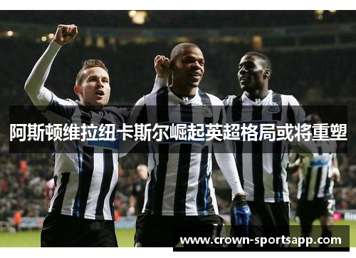 阿斯顿维拉纽卡斯尔崛起英超格局或将重塑