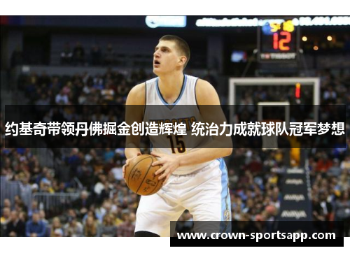 约基奇带领丹佛掘金创造辉煌 统治力成就球队冠军梦想